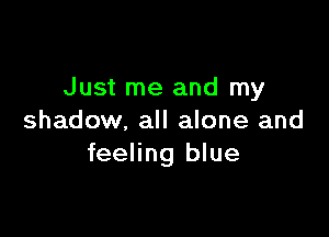 Just me and my

shadow, all alone and
feeling blue