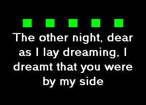 El El El El El
The other night, dear
as I lay dreaming, I
dreamt that you were
by my side