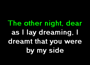 The other night, dear

as I lay dreaming, I
dreamt that you were
by my side