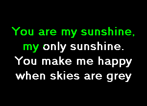 You are my sunshine,
my only sunshine.

You make me happy
when skies are grey