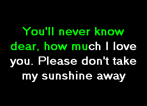 You'll never know
dear, how much I love

you. Please don't take
my sunshine away