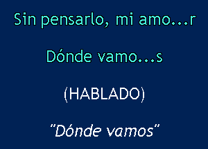 Sin pensarlo, mi amo...r

Dbnde vamo...s

(HABLADO)

Dc3nde vamos