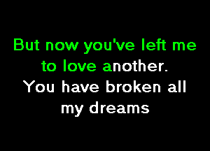 But now you've left me
to love another.

You have broken all
my dreams