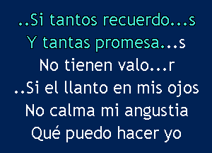 ..Si tantos recuerdo...s
Y tantas promesa...s
No tienen valo...r
..Si el llanto en mis ojos
No calma mi angustia
Que? puedo hacer yo