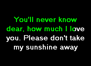 You'll never know
dear, how much I love

you. Please don't take
my sunshine away