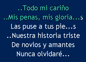 ..Todo mi carifmo
..Mis penas, mis gloria...s
Las puse a tus pie...s
..Nuestra historia triste
De novios y amantes
Nunca olvidart-i'...