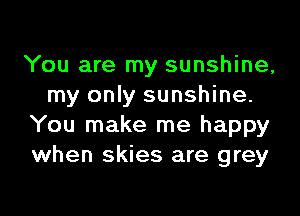 You are my sunshine,
my only sunshine.

You make me happy
when skies are grey