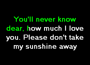 You'll never know
dear, how much I love

you. Please don't take
my sunshine away