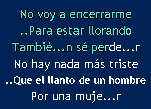 No voy a encerrarme
..Para estar llorando
Tambit-i'...n sei- perde...r

No hay nada mas triste
..Que el llanto de un hombre

Por una muje...r