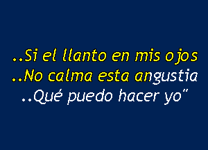 ..SI' 9! llanto en mfs ojos

..No calma esta angustfa
..Que3 puedo hacer yo