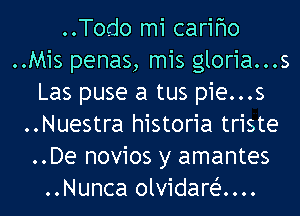 ..Todo mi carifmo
..Mis penas, mis gloria...s
Las puse a tus pie...s
..Nuestra historia triste
..De novios y amantes
..Nunca olvidareiu...