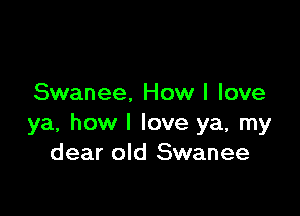 Swanee, How I love

ya, how I love ya, my
dear old Swanee