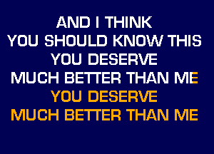 AND I THINK
YOU SHOULD KNOW THIS
YOU DESERVE
MUCH BETTER THAN ME
YOU DESERVE
MUCH BETTER THAN ME