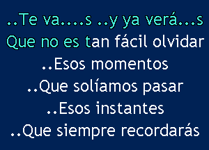 ..Te va....s ..y ya vera...s
Que no es tan facil olvidar
..Esos momentos
..Que soliamos pasar
..Esos instantes
..Que siempre recordaras