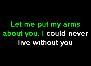 Let me put my arms

about you. I could never
live without you