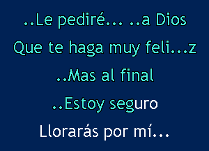 ..Le pedim ..... a Dios
Que te haga muy feli...z
..Mas al final

..Estoy seguro

Lloraras por mi...