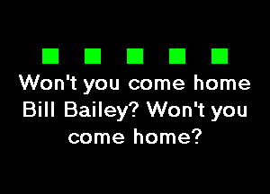 El III E El El
Won't you come home

Bill Bailey? Won't you
come home?
