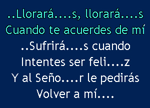 ..Llorara....s, llorara....s
Cuando te acuerdes de mi
..Sufrira....s cuando
Intentes ser feli....z
Y al Sefwo....r le pediras
Volver a mi....