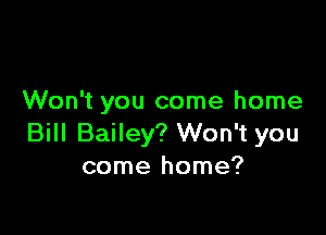 Won't you come home

Bill Bailey? Won't you
come home?