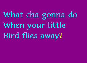 What cha gonna do
When your little

Bird flies away?