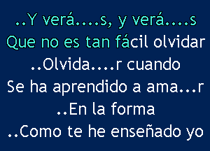 ..Y vera....s, y vera....s
Que no es tan facil olvidar
..Olvida....r cuando
Se ha aprendido a ama...r
..En la forma
..Como te he ensefwado yo