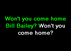 Won't you come home

Bill Bailey? Won't you
come home?