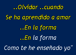 ..O!vfdar ..cuando

Se ha aprendfdo a amar

..En la forma
..En la forma

Como 139 he ensefmdo yo