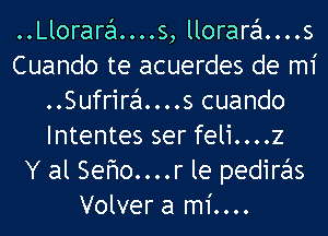 ..Llorara....s, llorara....s
Cuando te acuerdes de mi
..Sufrira....s cuando
Intentes ser feli....z
Y al Sefwo....r le pediras
Volver a mi....