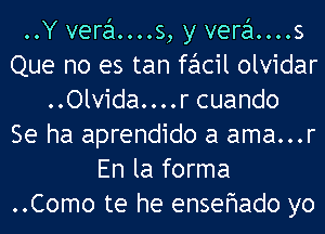 ..Y vera....s, y vera....s
Que no es tan facil olvidar
..Olvida....r cuando
Se ha aprendido a ama...r
En la forma
..Como te he ensefwado yo