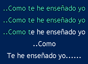 ..Como te he ensehado yo

..Como te he ensehado yo

..Como te he ensehado yo
..Como

Te he ensehado yo ......