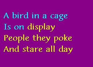 A bird in a cage
Is on display

People they poke
And stare all day