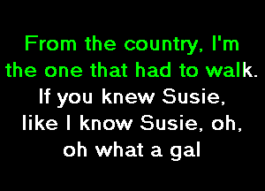 From the country, I'm
the one that had to walk.
If you knew Susie,
like I know Susie, oh,
oh what a gal