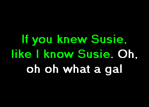 If you knew Susie,

like I know Susie. Oh,
oh oh what a gal