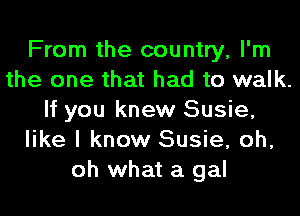 From the country, I'm
the one that had to walk.
If you knew Susie,
like I know Susie, oh,
oh what a gal