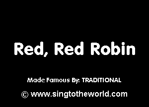 Red, Red! Robin

Made Famous Byz TRADITIONAL

(Q www.singtotheworld.com