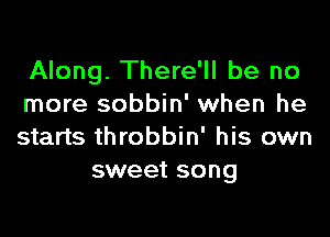 Along. There'll be no
more sobbin' when he

starts throbbin' his own
sweet song