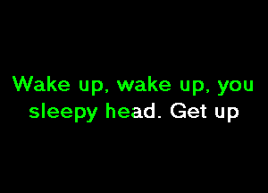 Wake up. wake up, you

sleepy head. Get up