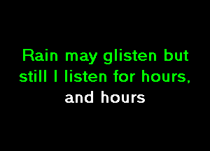 Rain may glisten but

still I listen for hours,
and hours