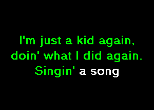 I'm just a kid again,

doin' what I did again.
Singin' a song