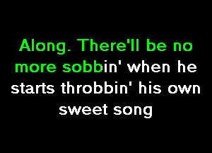 Along. There'll be no
more sobbin' when he

starts throbbin' his own
sweet song