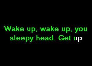 Wake up. wake up, you

sleepy head. Get up