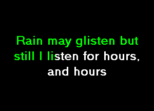 Rain may glisten but

still I listen for hours,
and hours