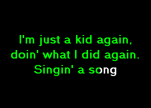 I'm just a kid again,

doin' what I did again.
Singin' a song