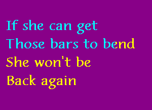 If she can get
Those bars to bend

She won't be
Back again