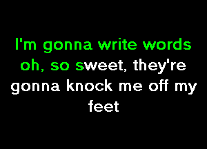 I'm gonna write words
oh, so sweet, they're

gonna knock me off my
feet