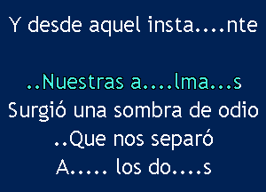 Y desde aquel insta....nte

..Nuestras a....lma...s
Surgic') una sombra de odio
..Que nos separc')

A ..... los do....s