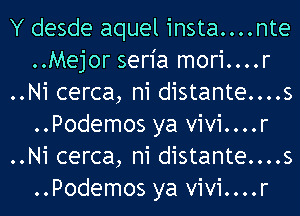 Y desde aquel insta....nte
..Mejor seria mori....r
..Ni cerca, n1 distante....s
..Podemos ya vivi....r
..Ni cerca, n1 distante....s
..Podemos ya vivi....r