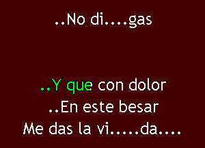 ..No di....gas

..Y que con dolor
..En este besar
Me das la vi ..... da....