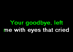 Your goodbye, left

me with eyes that cried