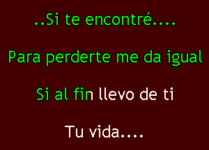 ..Si te encontni...

Para perderte me da igual

Si al fin llevo de ti

Tu vida....